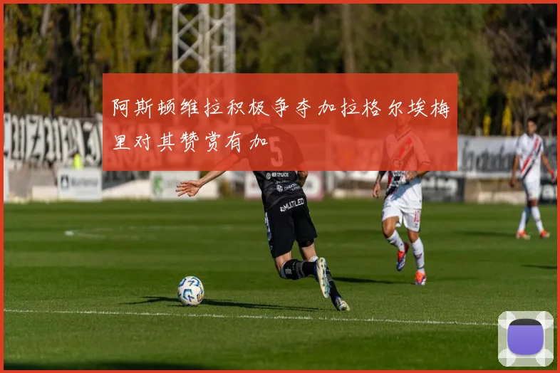 阿斯顿维拉积极争夺加拉格尔埃梅里对其赞赏有加