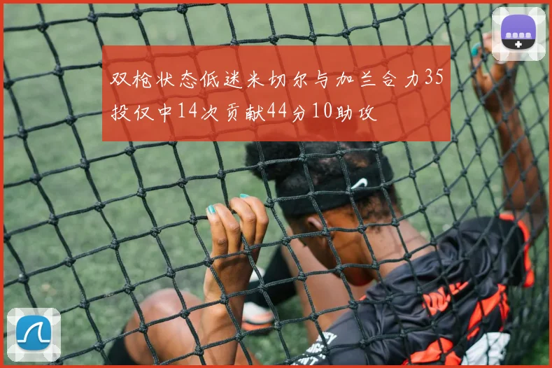 双枪状态低迷米切尔与加兰合力35投仅中14次贡献44分10助攻