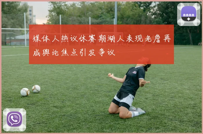 媒体人热议休赛期湖人表现老詹再成舆论焦点引发争议