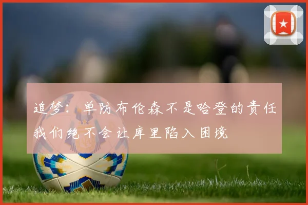 追梦：单防布伦森不是哈登的责任我们绝不会让库里陷入困境