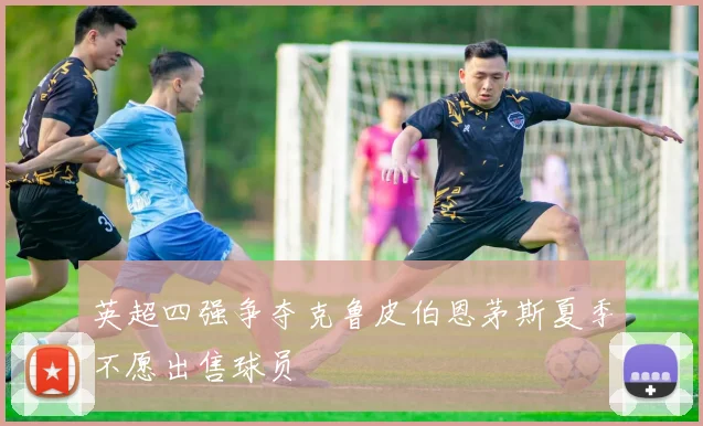 英超四强争夺克鲁皮伯恩茅斯夏季不愿出售球员