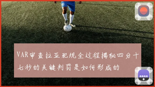VAR审查拉亚犯规全过程揭秘四分十七秒的关键判罚是如何形成的