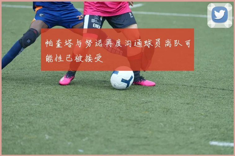 帕奎塔与努诺再度沟通球员离队可能性已被接受