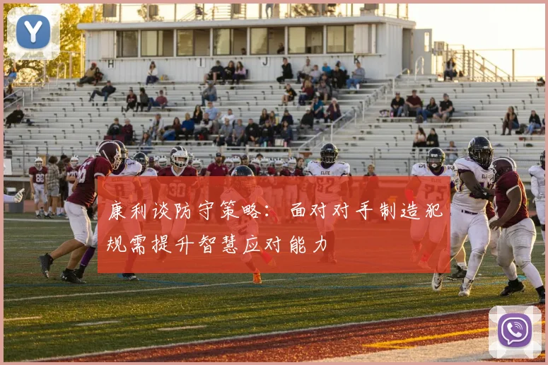 康利谈防守策略：面对对手制造犯规需提升智慧应对能力