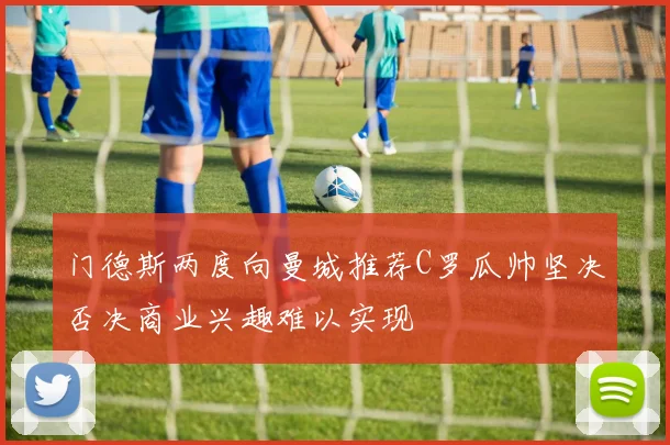 门德斯两度向曼城推荐C罗瓜帅坚决否决商业兴趣难以实现