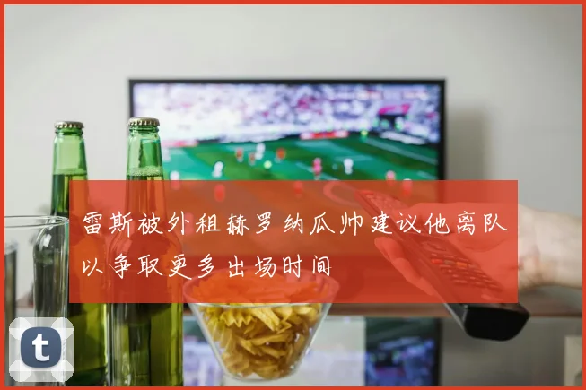 雷斯被外租赫罗纳瓜帅建议他离队以争取更多出场时间
