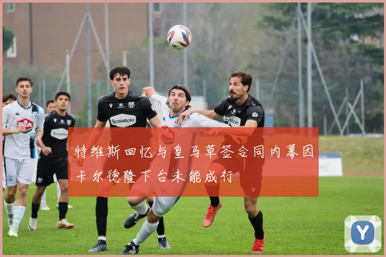 特维斯回忆与皇马草签合同内幕因卡尔德隆下台未能成行