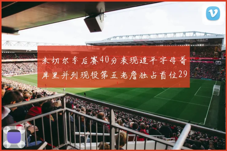 米切尔季后赛40分表现追平字母哥库里并列现役第五老詹独占首位29次记录