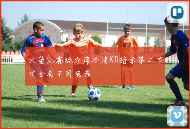 火箭比赛观众席冷清KD暗示第二节将会有不同场面