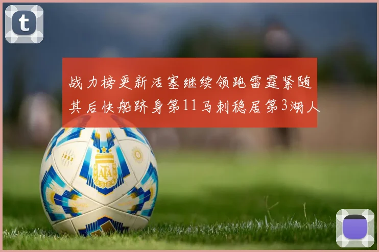 战力榜更新活塞继续领跑雷霆紧随其后快船跻身第11马刺稳居第3湖人排名第13