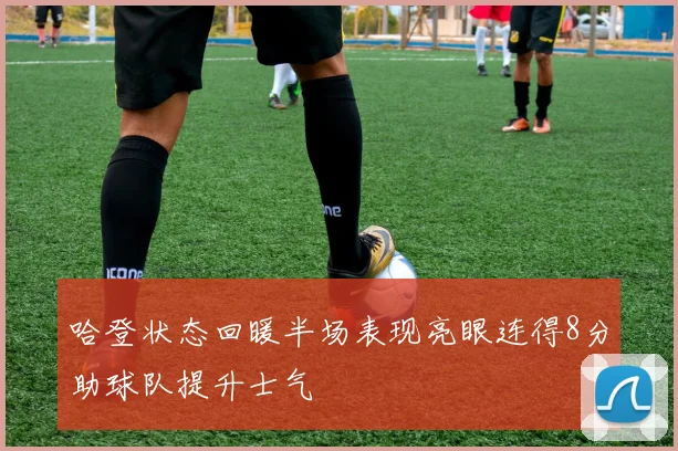 哈登状态回暖半场表现亮眼连得8分助球队提升士气