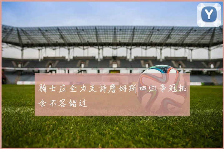 骑士应全力支持詹姆斯回归争冠机会不容错过