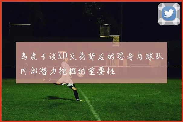 乌度卡谈KD交易背后的思考与球队内部潜力挖掘的重要性