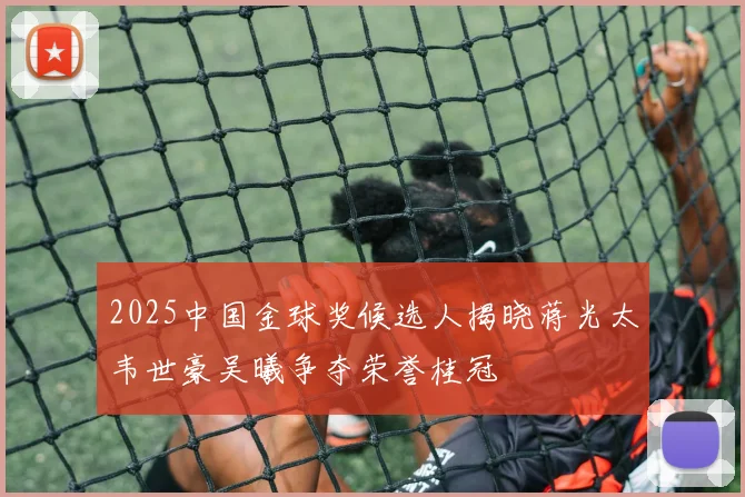 2025中国金球奖候选人揭晓蒋光太韦世豪吴曦争夺荣誉桂冠
