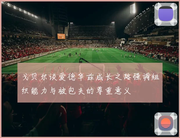 戈贝尔谈爱德华兹成长之路强调组织能力与被包夹的尊重意义
