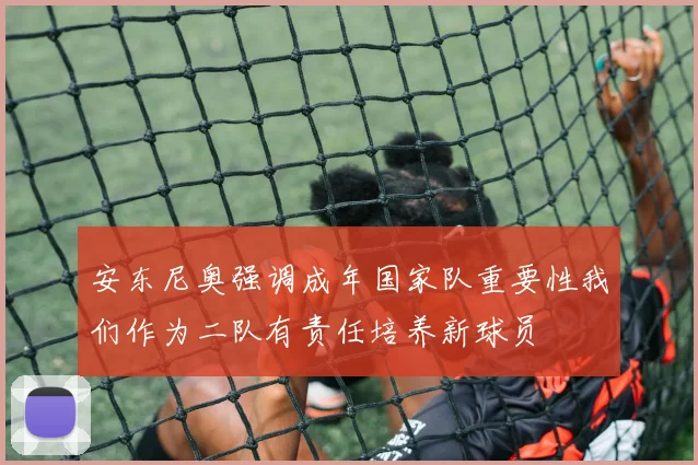 安东尼奥强调成年国家队重要性我们作为二队有责任培养新球员