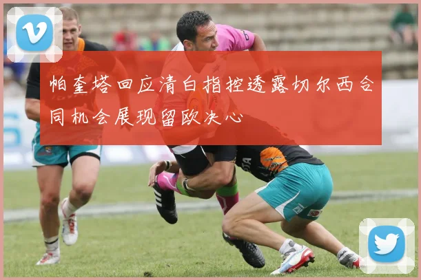 帕奎塔回应清白指控透露切尔西合同机会展现留欧决心
