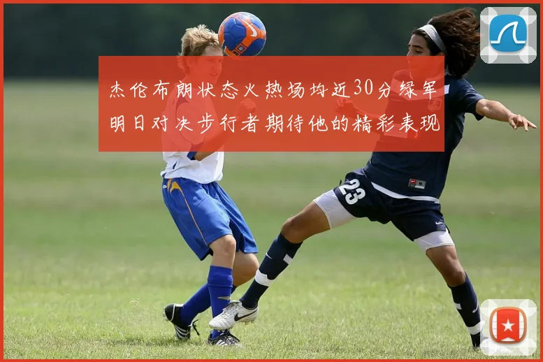 杰伦布朗状态火热场均近30分绿军明日对决步行者期待他的精彩表现