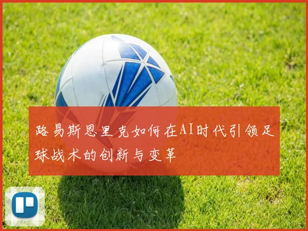 路易斯恩里克如何在AI时代引领足球战术的创新与变革