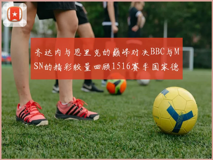 齐达内与恩里克的巅峰对决BBC与MSN的精彩较量回顾1516赛季国家德比