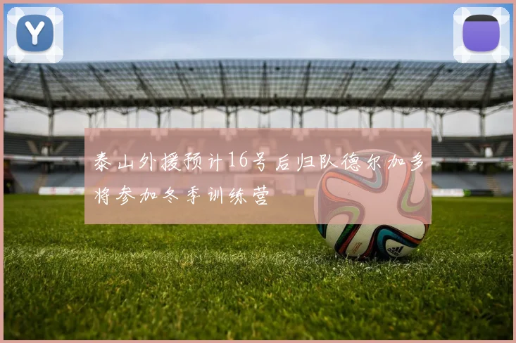 泰山外援预计16号后归队德尔加多将参加冬季训练营