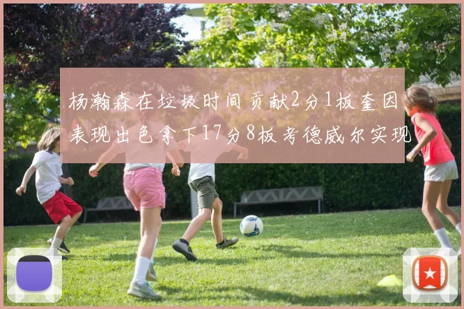 杨瀚森在垃圾时间贡献2分1板奎因表现出色拿下17分8板考德威尔实现双双14板转正