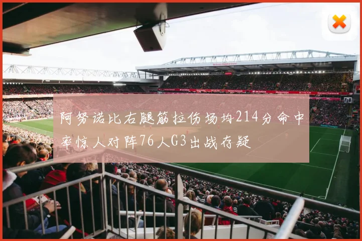 阿努诺比右腿筋拉伤场均214分命中率惊人对阵76人G3出战存疑
