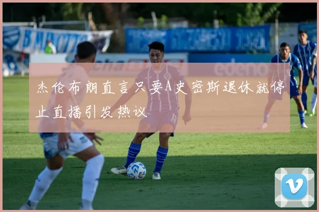 杰伦布朗直言只要A史密斯退休就停止直播引发热议