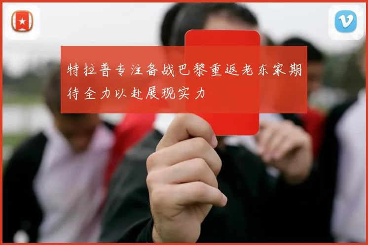 特拉普专注备战巴黎重返老东家期待全力以赴展现实力