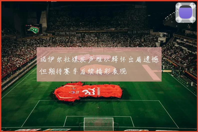 诺伊尔社媒发声难以释怀出局遗憾但期待赛季后续精彩表现