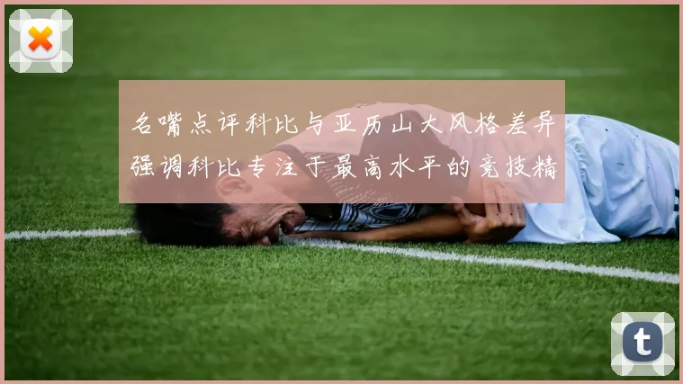名嘴点评科比与亚历山大风格差异强调科比专注于最高水平的竞技精神